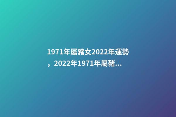 1971年屬豬女2022年運勢，2022年1971年屬豬女怎么樣 71年豬2022年運勢，1971年大金豬在2022年虎年運程如何？-第1張-觀點-玄機派